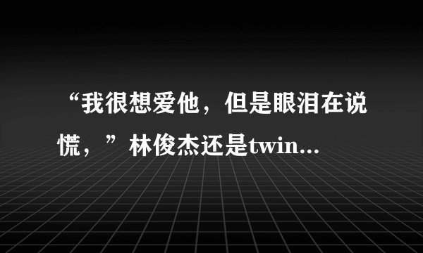 “我很想爱他,但是眼泪在说慌,”林俊杰还是twins唱的?求歌词