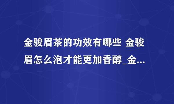 金骏眉茶的功效有哪些 金骏眉怎么泡才能更加香醇_金骏眉茶的功效有哪些