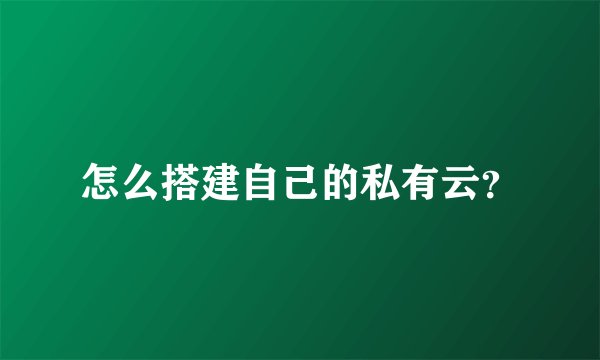 怎么搭建自己的私有云？