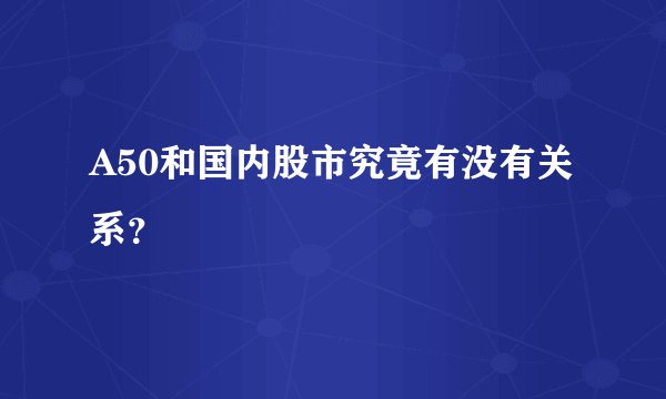 A50和国内股市究竟有没有关系？