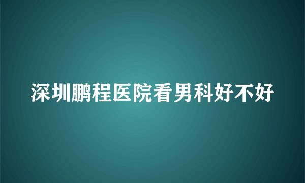 深圳鹏程医院看男科好不好