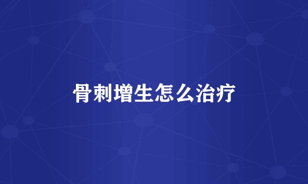 骨刺增生怎么治疗