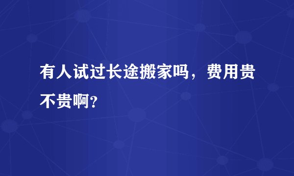 有人试过长途搬家吗，费用贵不贵啊？
