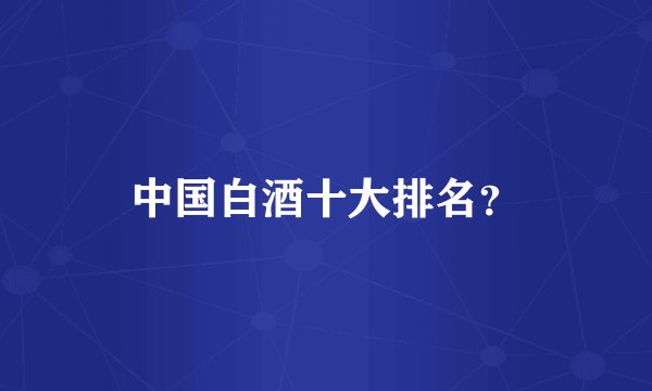 中国白酒十大排名？