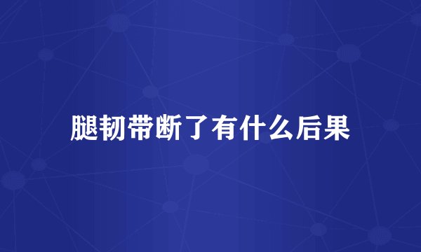 腿韧带断了有什么后果