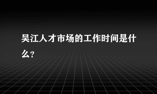吴江人才市场的工作时间是什么？