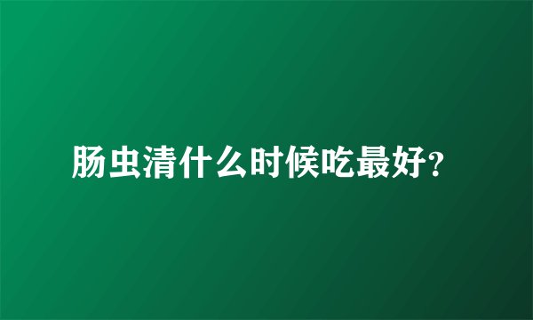 肠虫清什么时候吃最好?