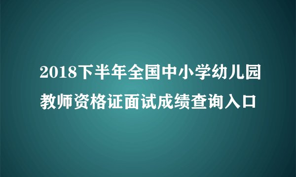 2018下半年全国中小学幼儿园教师资格证面试成绩查询入口