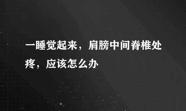 一睡觉起来，肩膀中间脊椎处疼，应该怎么办