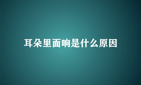 耳朵里面响是什么原因