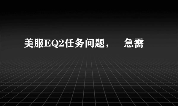 美服EQ2任务问题，   急需