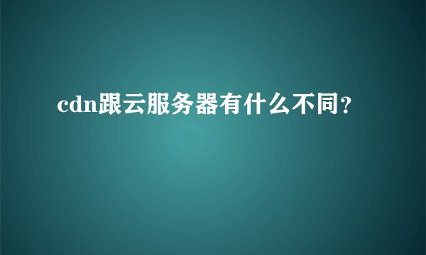 cdn跟云服务器有什么不同？