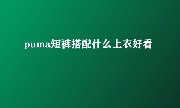 puma短裤搭配什么上衣好看