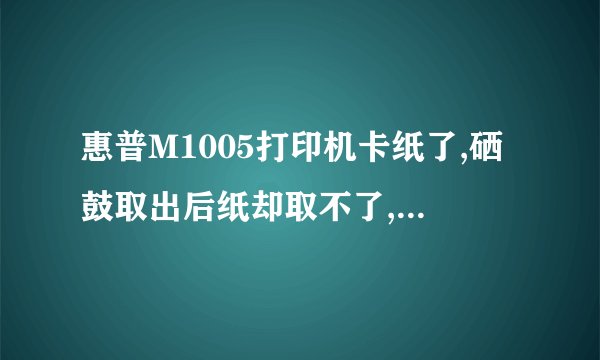 惠普M1005打印机卡纸了,硒鼓取出后纸却取不了,怎么处理,