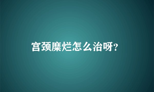 宫颈糜烂怎么治呀?