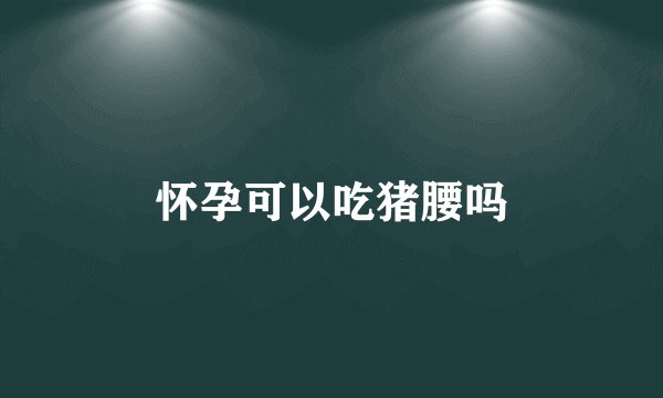 怀孕可以吃猪腰吗