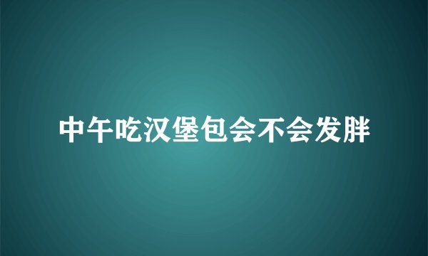 中午吃汉堡包会不会发胖