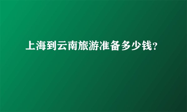 上海到云南旅游准备多少钱？