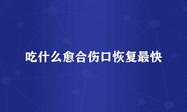 吃什么愈合伤口恢复最快