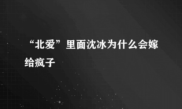 “北爱”里面沈冰为什么会嫁给疯子