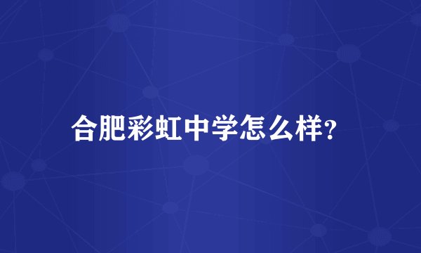 合肥彩虹中学怎么样？