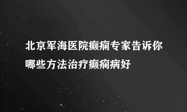 北京军海医院癫痫专家告诉你哪些方法治疗癫痫病好