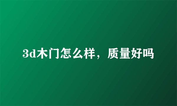 3d木门怎么样,质量好吗