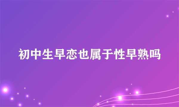 初中生早恋也属于性早熟吗