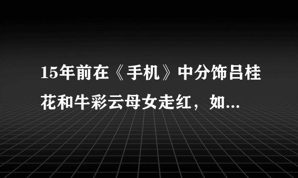 15年前在《手机》中分饰吕桂花和牛彩云母女走红,如今却变这样