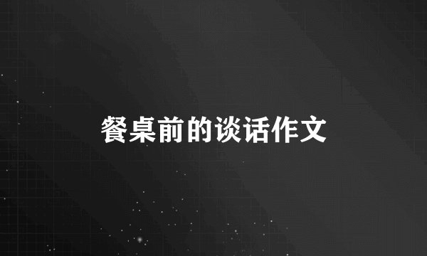 餐桌前的谈话作文
