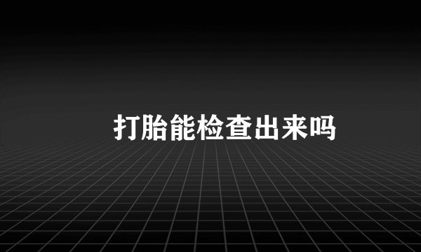 ​打胎能检查出来吗