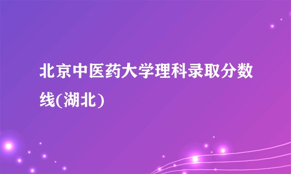 北京中医药大学理科录取分数线(湖北)