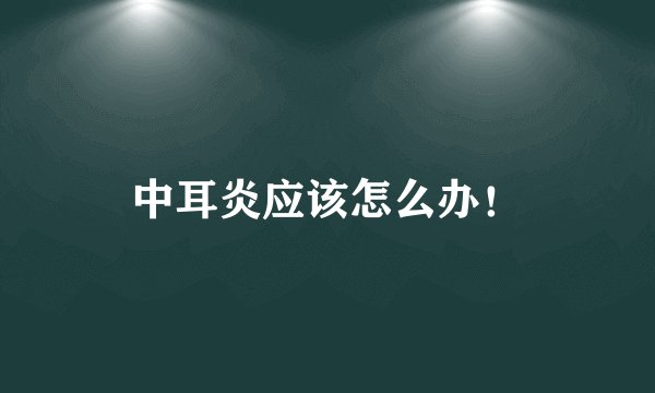 中耳炎应该怎么办！
