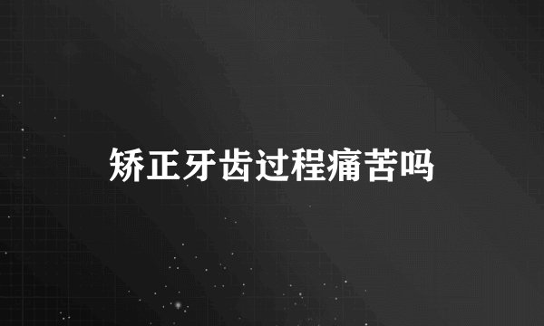 矫正牙齿过程痛苦吗