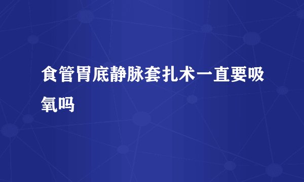 食管胃底静脉套扎术一直要吸氧吗