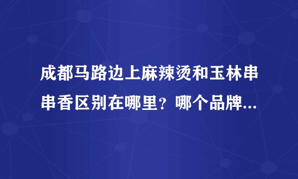 成都马路边上麻辣烫和玉林串串香区别在哪里？哪个品牌更值得加盟？