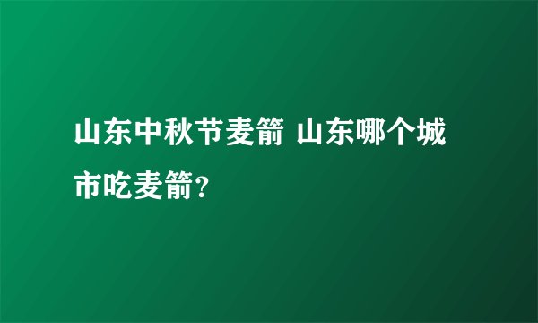 山东中秋节麦箭 山东哪个城市吃麦箭？
