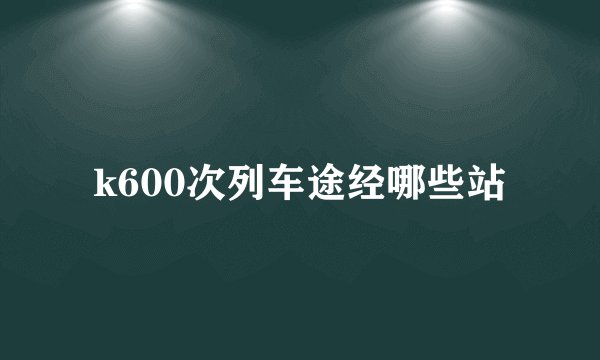 k600次列车途经哪些站