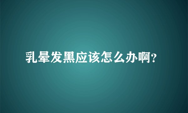 乳晕发黑应该怎么办啊？