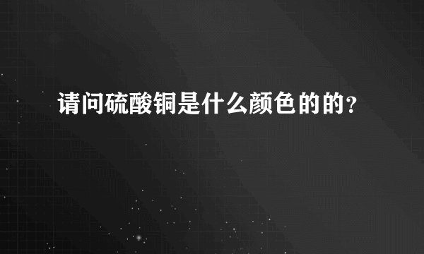 请问硫酸铜是什么颜色的的？