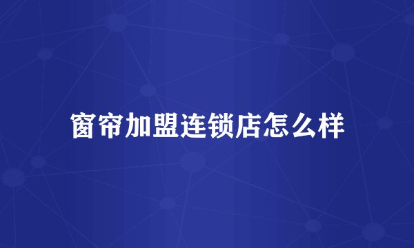 窗帘加盟连锁店怎么样