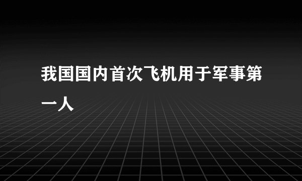 我国国内首次飞机用于军事第一人