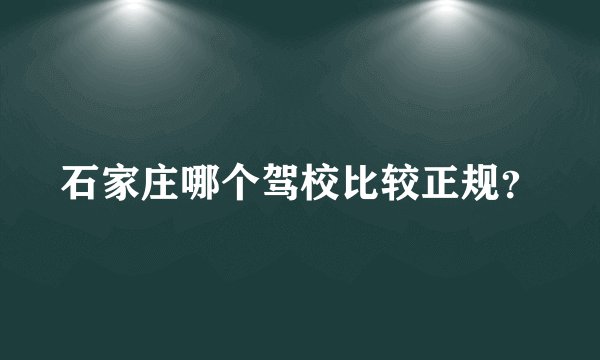 石家庄哪个驾校比较正规？