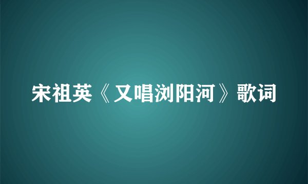 宋祖英《又唱浏阳河》歌词