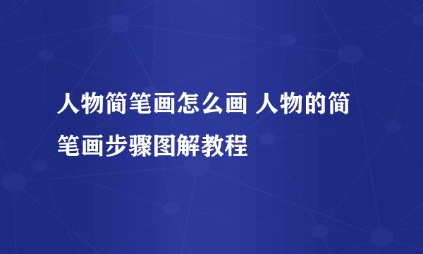 人物简笔画怎么画 人物的简笔画步骤图解教程