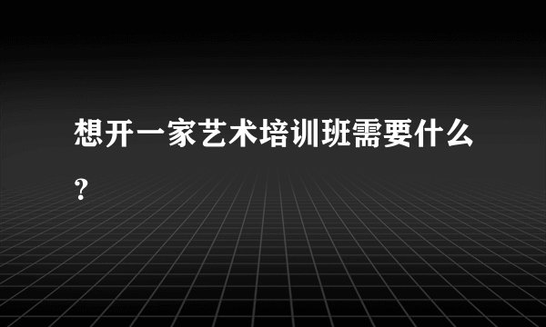 想开一家艺术培训班需要什么？