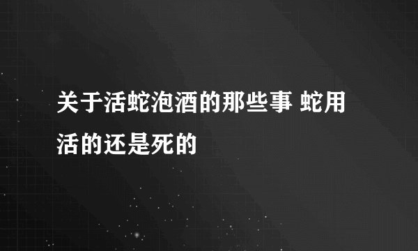 关于活蛇泡酒的那些事 蛇用活的还是死的