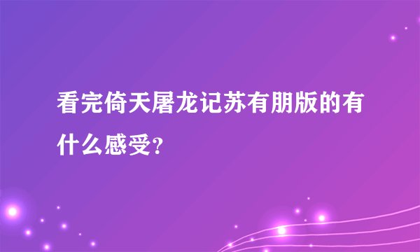 看完倚天屠龙记苏有朋版的有什么感受？