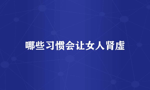 哪些习惯会让女人肾虚