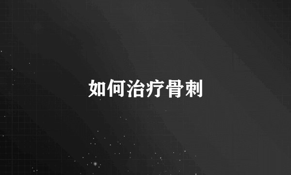 如何治疗骨刺